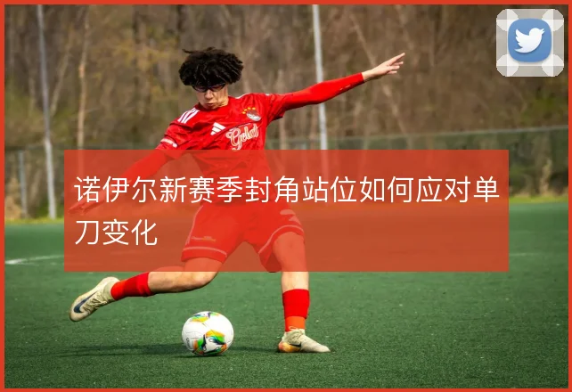 诺伊尔新赛季封角站位如何应对单刀变化