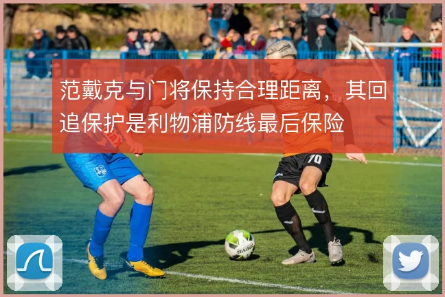 范戴克与门将保持合理距离，其回追保护是利物浦防线最后保险