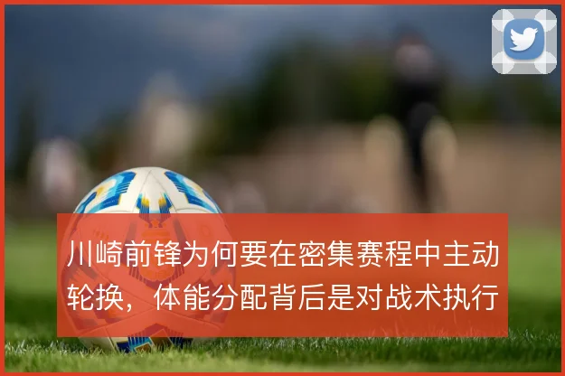 川崎前锋为何要在密集赛程中主动轮换,体能分配背后是对战术执行力的取舍