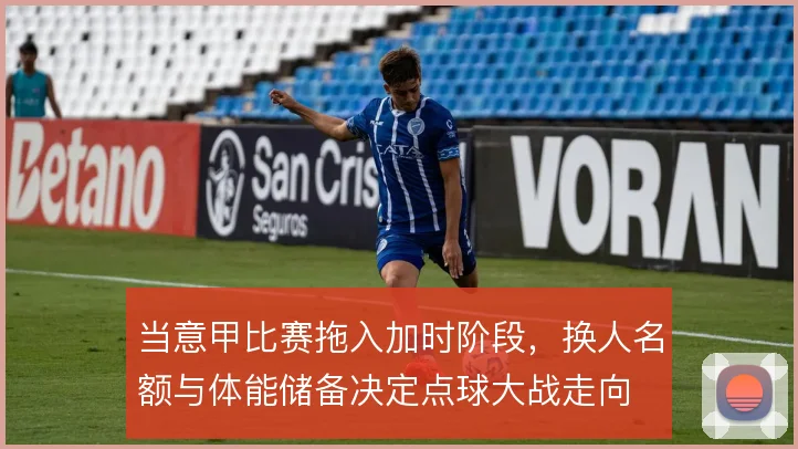 当意甲比赛拖入加时阶段,换人名额与体能储备决定点球大战走向