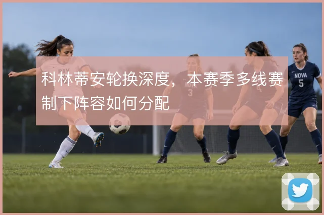 科林蒂安轮换深度,本赛季多线赛制下阵容如何分配