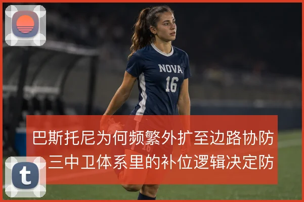 巴斯托尼为何频繁外扩至边路协防，三中卫体系里的补位逻辑决定防守宽度
