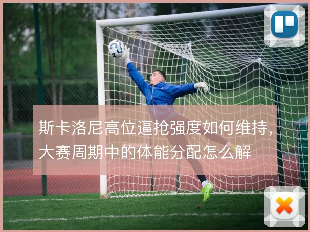 斯卡洛尼高位逼抢强度如何维持,大赛周期中的体能分配怎么解