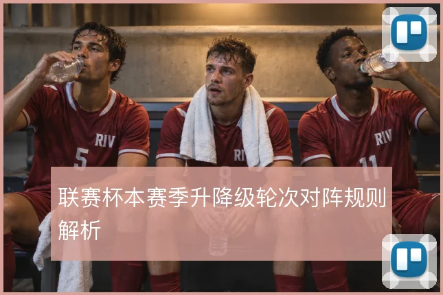 联赛杯本赛季升降级轮次对阵规则解析