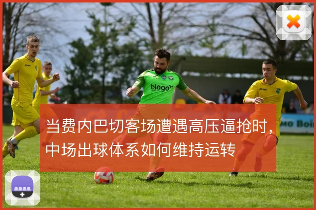 当费内巴切客场遭遇高压逼抢时,中场出球体系如何维持运转