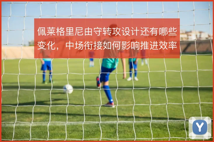佩莱格里尼由守转攻设计还有哪些变化,中场衔接如何影响推进效率