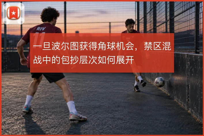 一旦波尔图获得角球机会,禁区混战中的包抄层次如何展开