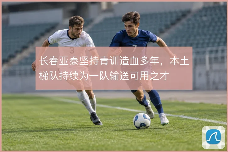 长春亚泰坚持青训造血多年，本土梯队持续为一队输送可用之才