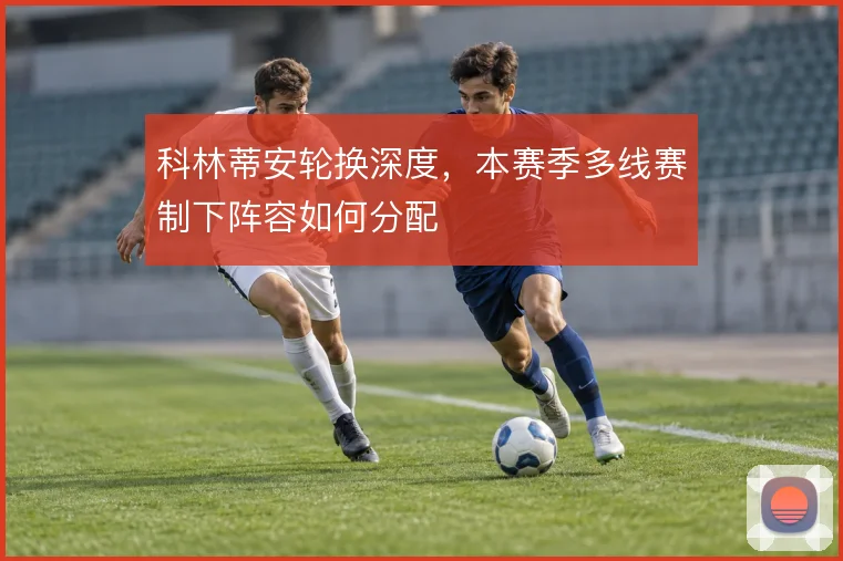 科林蒂安轮换深度,本赛季多线赛制下阵容如何分配