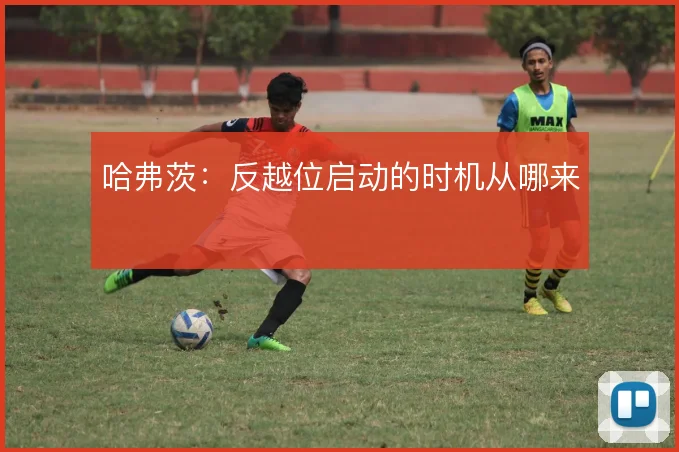 哈弗茨：反越位启动的时机从哪来