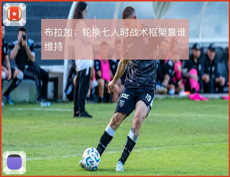 布拉加:轮换七人时战术框架靠谁维持