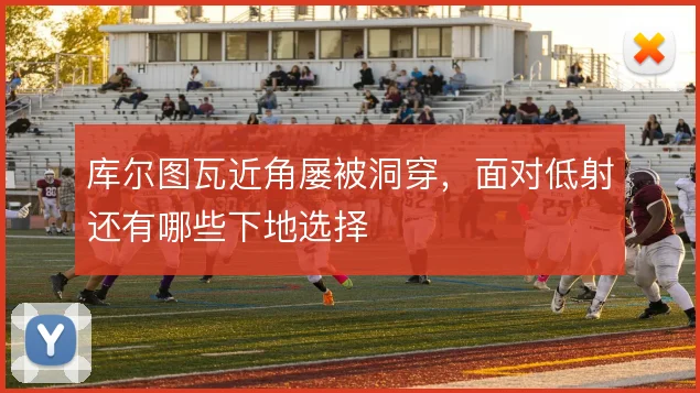 库尔图瓦近角屡被洞穿,面对低射还有哪些下地选择